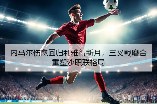 内马尔伤愈回归利雅得新月，三叉戟磨合重塑沙职联格局 - Milan