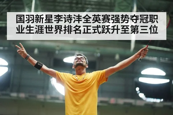 国羽新星李诗沣全英赛强势夺冠职业生涯世界排名正式跃升至第三位