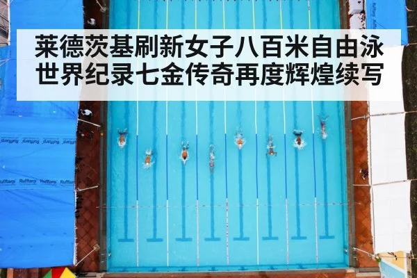 莱德茨基刷新女子八百米自由泳世界纪录七金传奇再度辉煌续写