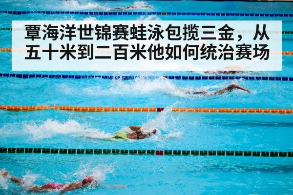 覃海洋世锦赛蛙泳包揽三金，从五十米到二百米他如何统治赛场（Milan）
