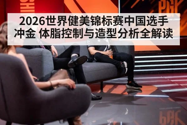 2026世界健美锦标赛中国选手冲金 体脂控制与造型分析全解读